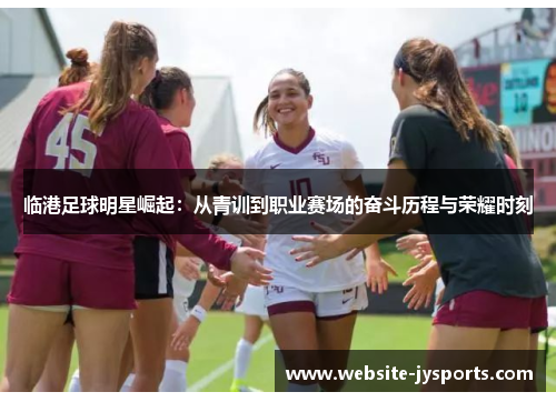 临港足球明星崛起：从青训到职业赛场的奋斗历程与荣耀时刻