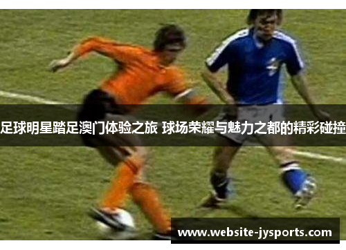 足球明星踏足澳门体验之旅 球场荣耀与魅力之都的精彩碰撞