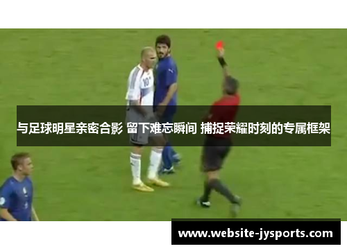 与足球明星亲密合影 留下难忘瞬间 捕捉荣耀时刻的专属框架