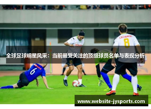 全球足球明星风采：当前最受关注的顶级球员名单与表现分析