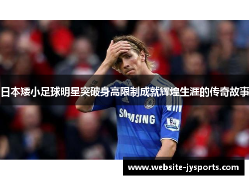 日本矮小足球明星突破身高限制成就辉煌生涯的传奇故事