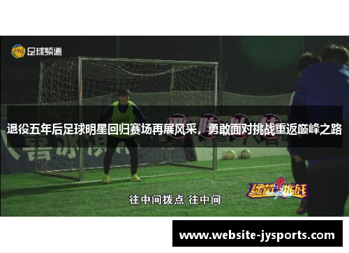 退役五年后足球明星回归赛场再展风采，勇敢面对挑战重返巅峰之路