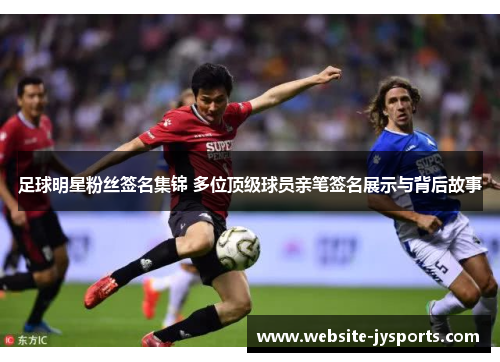 足球明星粉丝签名集锦 多位顶级球员亲笔签名展示与背后故事