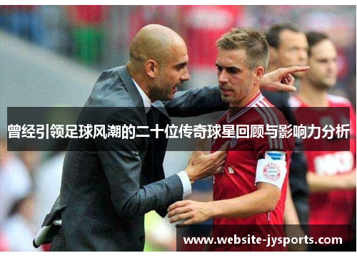 曾经引领足球风潮的二十位传奇球星回顾与影响力分析