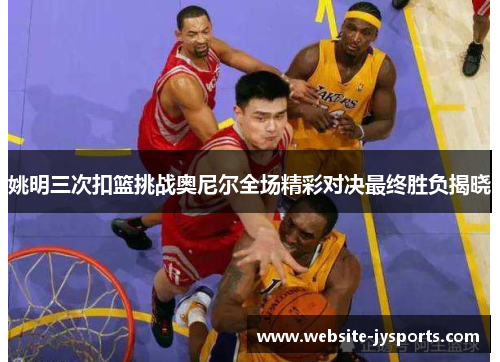 姚明三次扣篮挑战奥尼尔全场精彩对决最终胜负揭晓
