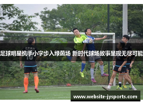 足球明星携手小字步入绿茵场 新时代球场故事呈现无尽可能