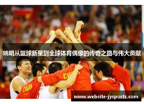 姚明从篮球新星到全球体育偶像的传奇之路与伟大贡献