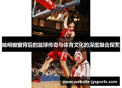 姚明橱窗背后的篮球传奇与体育文化的深度融合探索