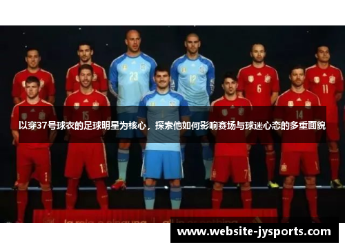 以穿37号球衣的足球明星为核心，探索他如何影响赛场与球迷心态的多重面貌