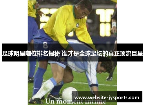 足球明星咖位排名揭秘 谁才是全球足坛的真正顶流巨星