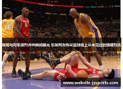 姚明与对手激烈冲突瞬间曝光 引发网友热议篮球场上从未见过的强硬对抗