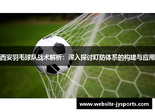 西安羽毛球队战术解析：深入探讨盯防体系的构建与应用