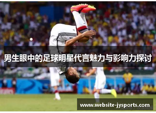 男生眼中的足球明星代言魅力与影响力探讨