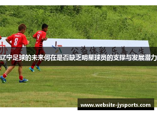 辽宁足球的未来何在是否缺乏明星球员的支撑与发展潜力