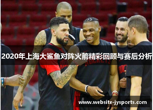 2020年上海大鲨鱼对阵火箭精彩回顾与赛后分析