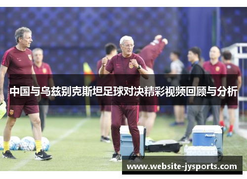 中国与乌兹别克斯坦足球对决精彩视频回顾与分析
