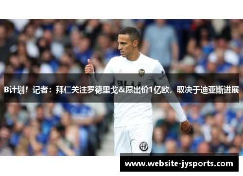 B计划！记者：拜仁关注罗德里戈&愿出价1亿欧，取决于迪亚斯进展