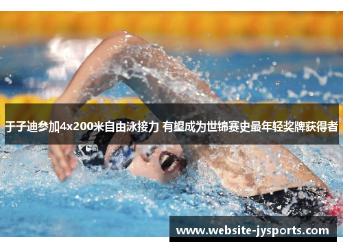 于子迪参加4x200米自由泳接力 有望成为世锦赛史最年轻奖牌获得者
