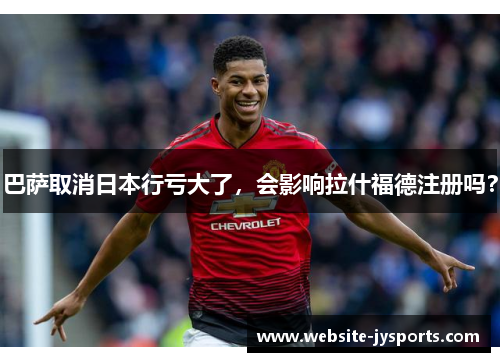 巴萨取消日本行亏大了，会影响拉什福德注册吗？