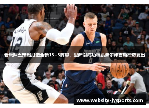 老鹰队五策略打造全新13+3阵容，里萨谢成功增肌波尔津吉斯痊愈复出
