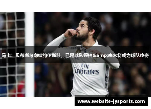 马卡：贝蒂斯考虑续约伊斯科，已是球队领袖&未来将成为球队传奇