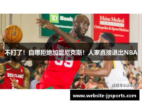不打了！自曝拒绝加盟尼克斯！人家直接退出NBA